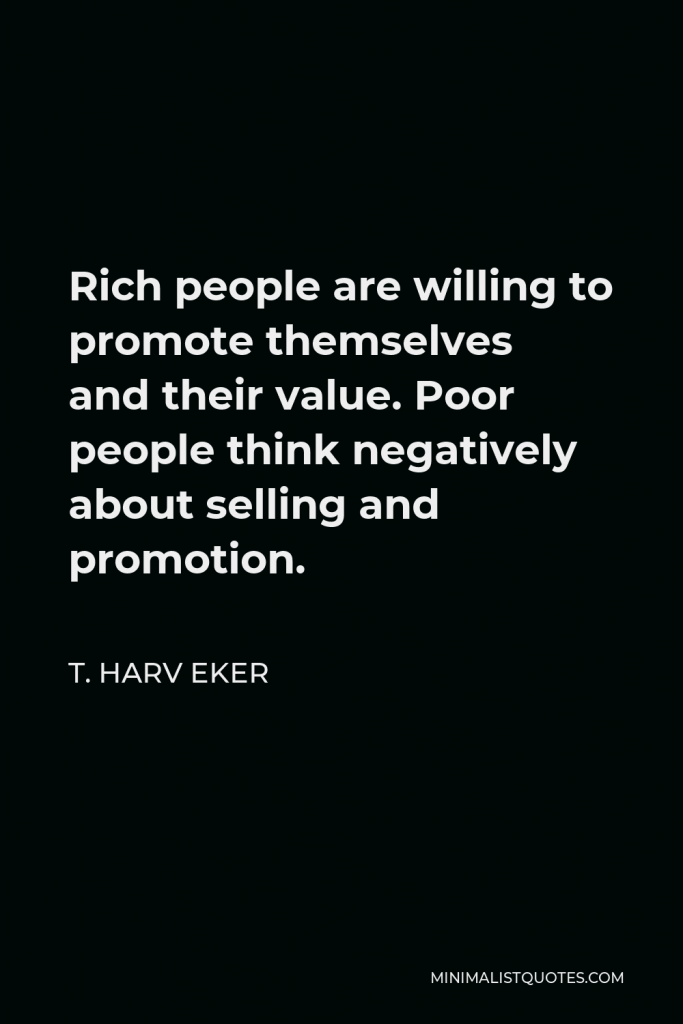 T. Harv Eker Quote - Rich people are willing to promote themselves and their value. Poor people think negatively about selling and promotion.