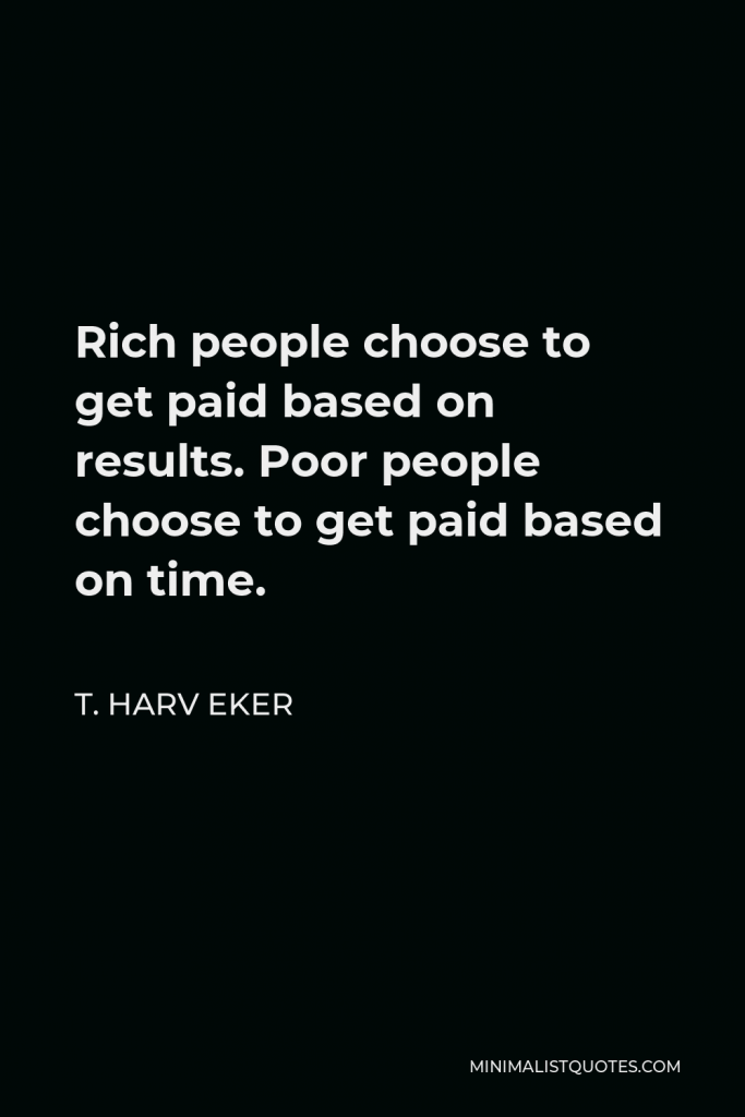 T. Harv Eker Quote - Rich people choose to get paid based on results. Poor people choose to get paid based on time.