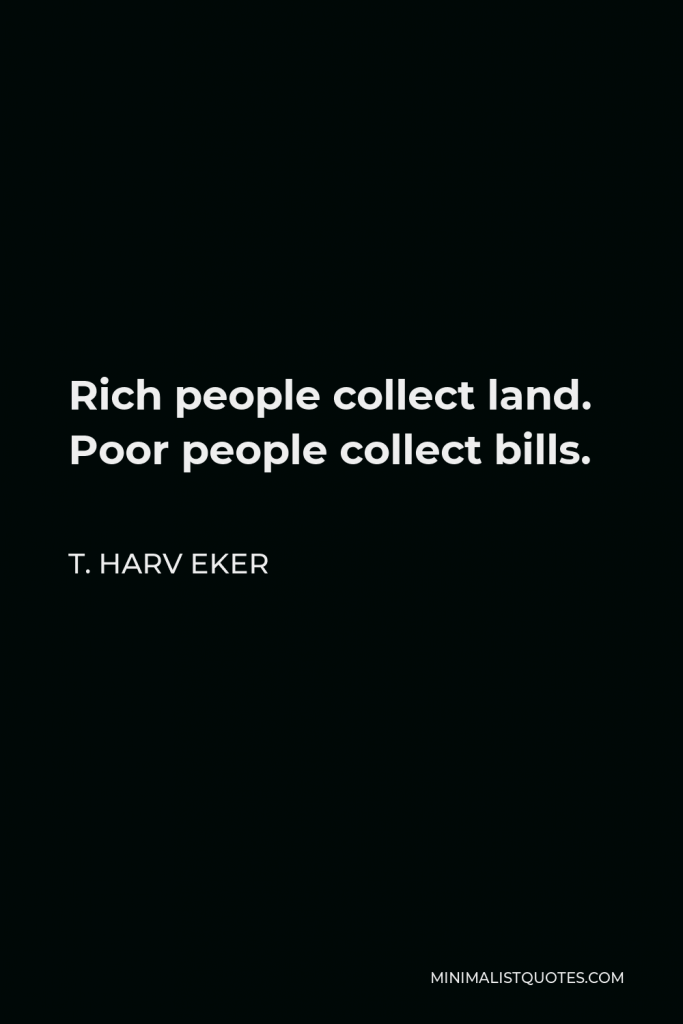 T. Harv Eker Quote - Rich people collect land. Poor people collect bills.