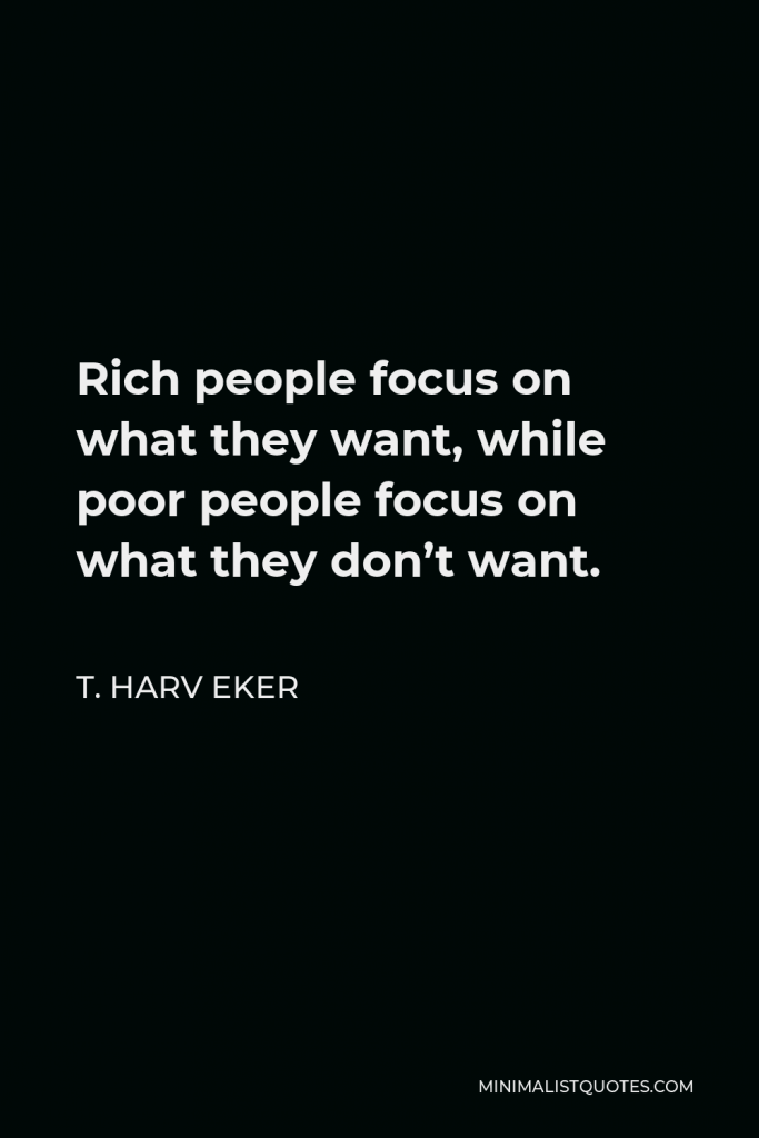 T. Harv Eker Quote - Rich people focus on what they want, while poor people focus on what they don’t want.
