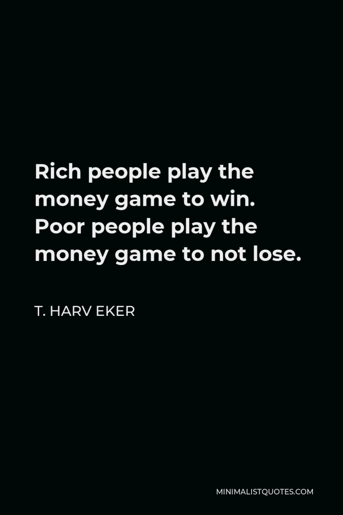 T. Harv Eker Quote - Rich people play the money game to win. Poor people play the money game to not lose.