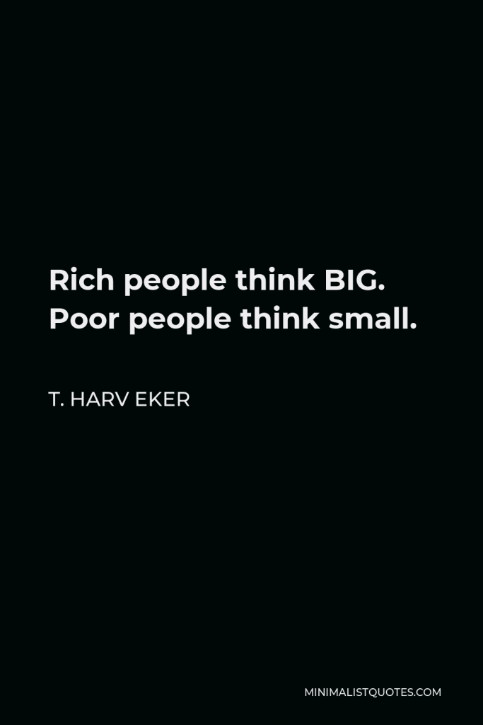 T. Harv Eker Quote - Rich people think BIG. Poor people think small.