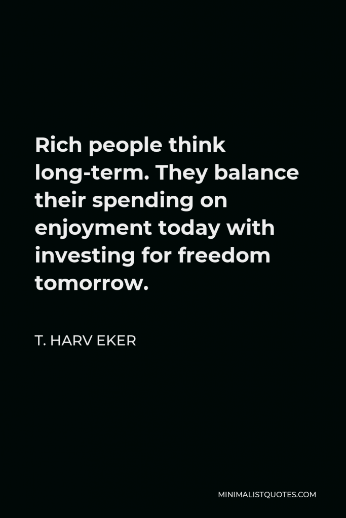 T. Harv Eker Quote - Rich people think long-term. They balance their spending on enjoyment today with investing for freedom tomorrow.