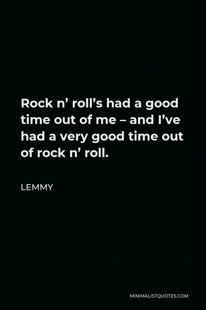 Lemmy Quote - Rock n’ roll’s had a good time out of me – and I’ve had a very good time out of rock n’ roll.