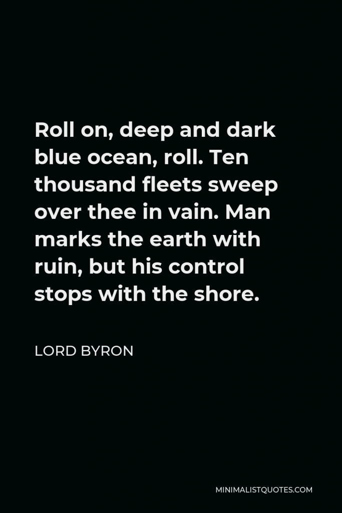 Lord Byron Quote - Roll on, deep and dark blue ocean, roll. Ten thousand fleets sweep over thee in vain. Man marks the earth with ruin, but his control stops with the shore.