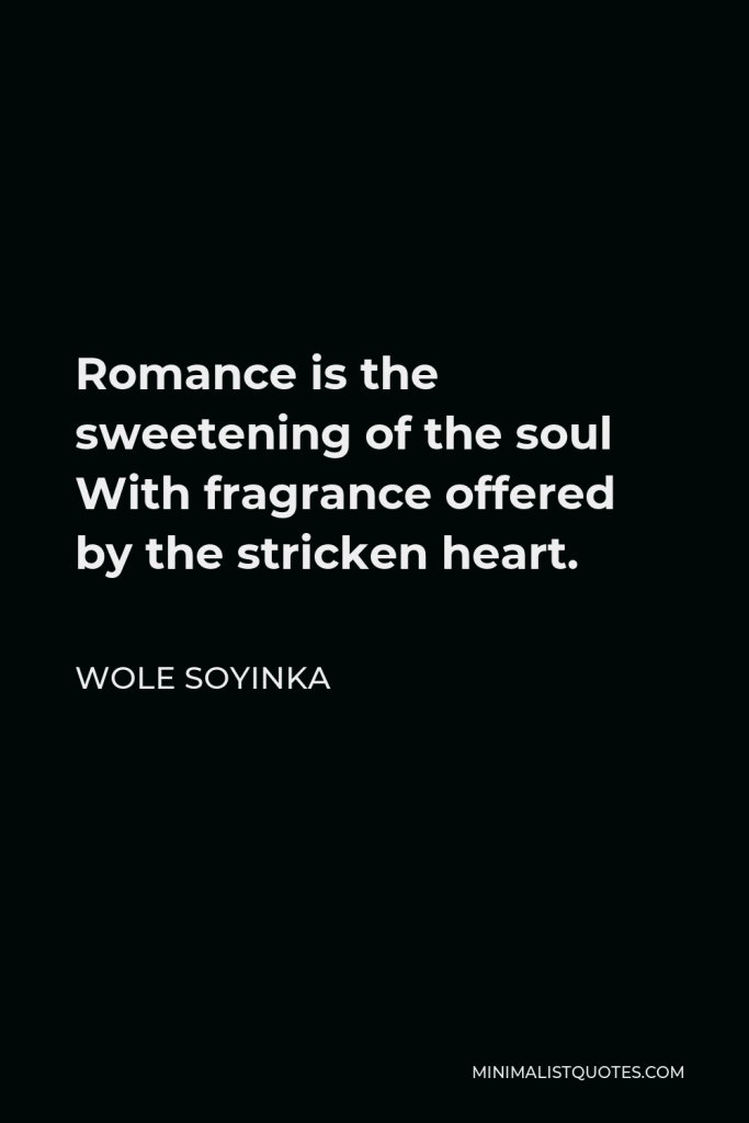 Wole Soyinka Quote - Romance is the sweetening of the soul With fragrance offered by the stricken heart.