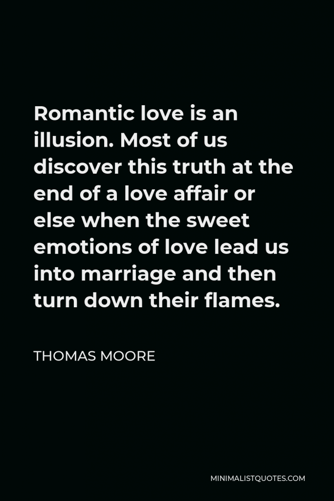 Thomas Moore Quote - Romantic love is an illusion. Most of us discover this truth at the end of a love affair or else when the sweet emotions of love lead us into marriage and then turn down their flames.