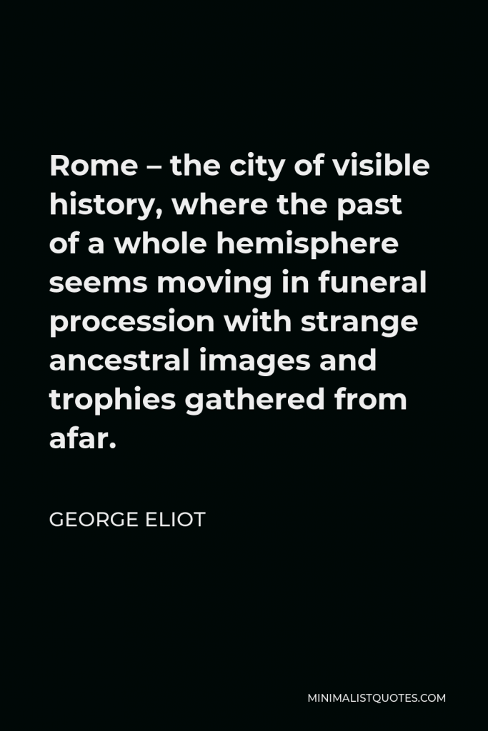 George Eliot Quote - Rome – the city of visible history, where the past of a whole hemisphere seems moving in funeral procession with strange ancestral images and trophies gathered from afar.