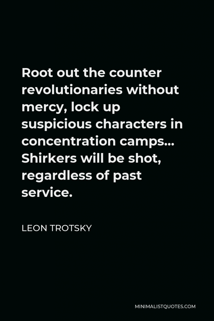 Leon Trotsky Quote - Root out the counter revolutionaries without mercy, lock up suspicious characters in concentration camps… Shirkers will be shot, regardless of past service.