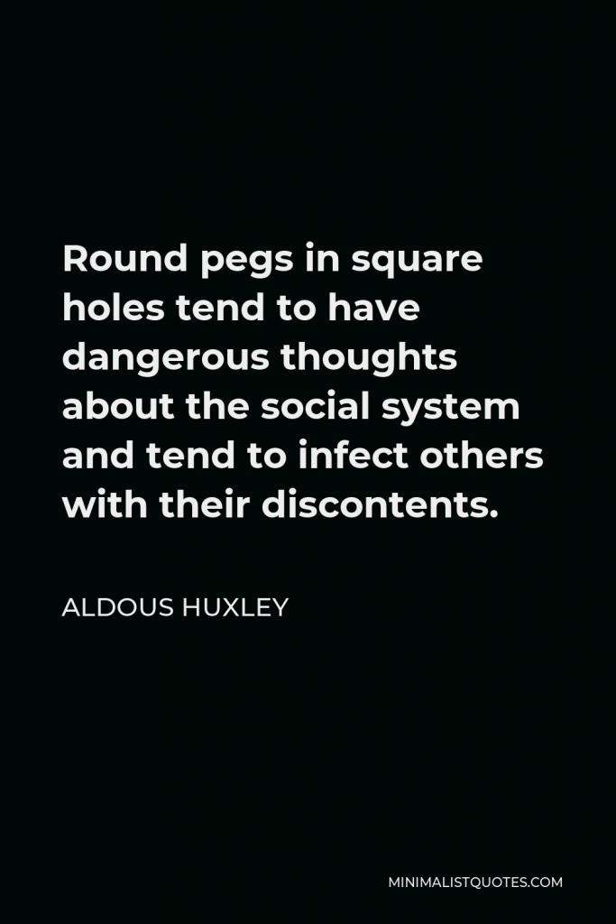 Aldous Huxley Quote - Round pegs in square holes tend to have dangerous thoughts about the social system and tend to infect others with their discontents.