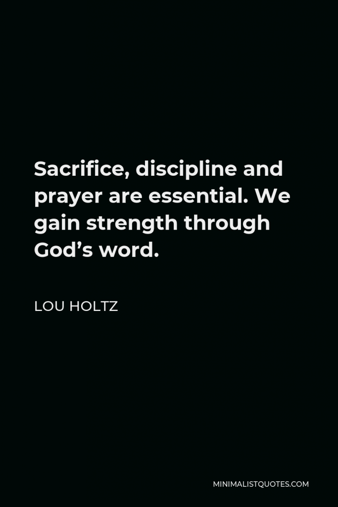 Lou Holtz Quote - Sacrifice, discipline and prayer are essential. We gain strength through God’s word.