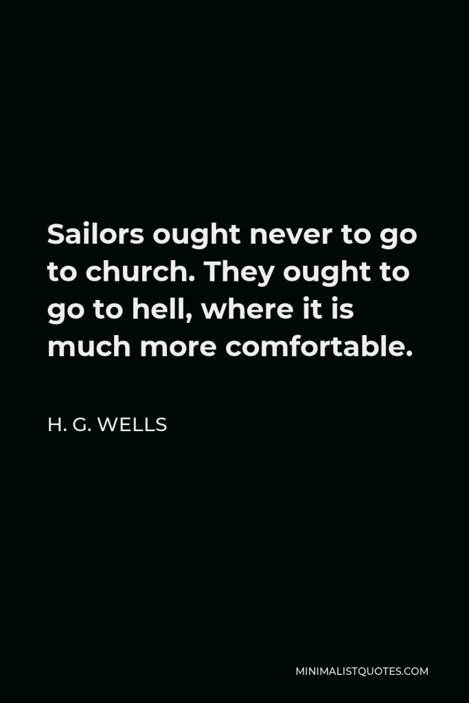 H. G. Wells Quote - Sailors ought never to go to church. They ought to go to hell, where it is much more comfortable.
