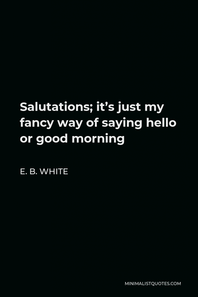 E. B. White Quote - Salutations; it’s just my fancy way of saying hello or good morning