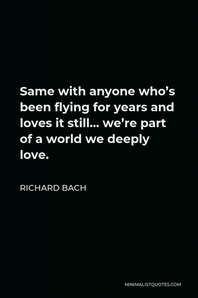 Richard Bach Quote - Same with anyone who’s been flying for years and loves it still… we’re part of a world we deeply love.
