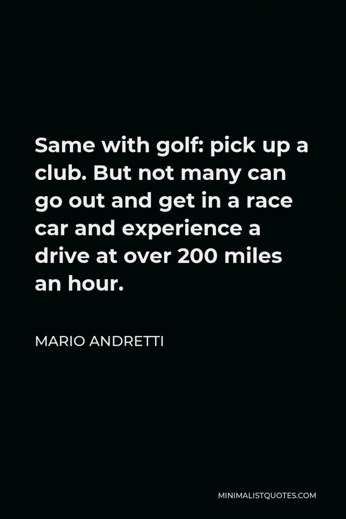 Mario Andretti Quote - Same with golf: pick up a club. But not many can go out and get in a race car and experience a drive at over 200 miles an hour.