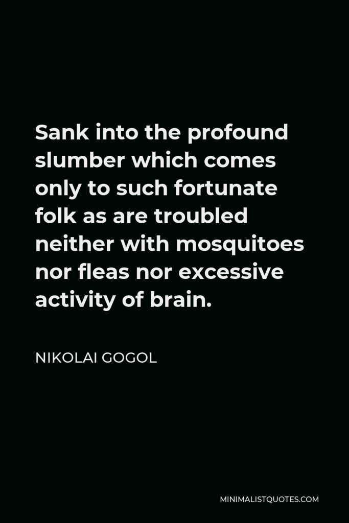 Nikolai Gogol Quote - Sank into the profound slumber which comes only to such fortunate folk as are troubled neither with mosquitoes nor fleas nor excessive activity of brain.