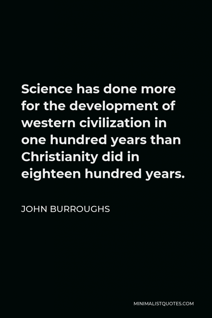 John Burroughs Quote - Science has done more for the development of western civilization in one hundred years than Christianity did in eighteen hundred years.
