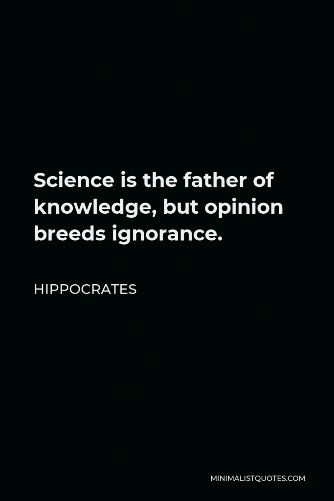 Hippocrates Quote - Science is the father of knowledge, but opinion breeds ignorance.