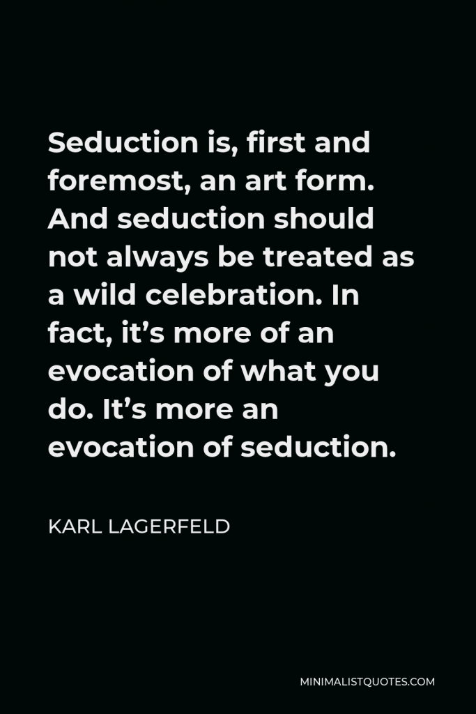 Karl Lagerfeld Quote - Seduction is, first and foremost, an art form. And seduction should not always be treated as a wild celebration. In fact, it’s more of an evocation of what you do. It’s more an evocation of seduction.