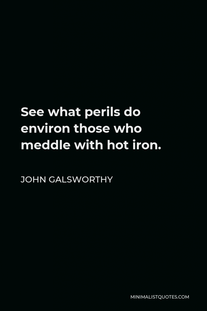 John Galsworthy Quote - See what perils do environ those who meddle with hot iron.