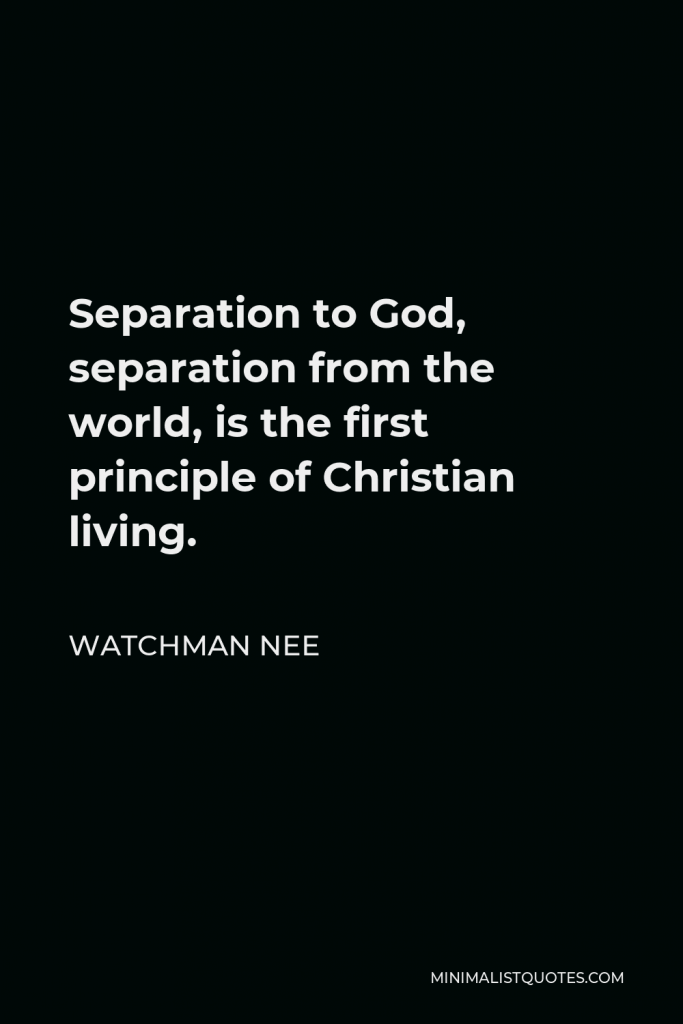 Watchman Nee Quote - Separation to God, separation from the world, is the first principle of Christian living.
