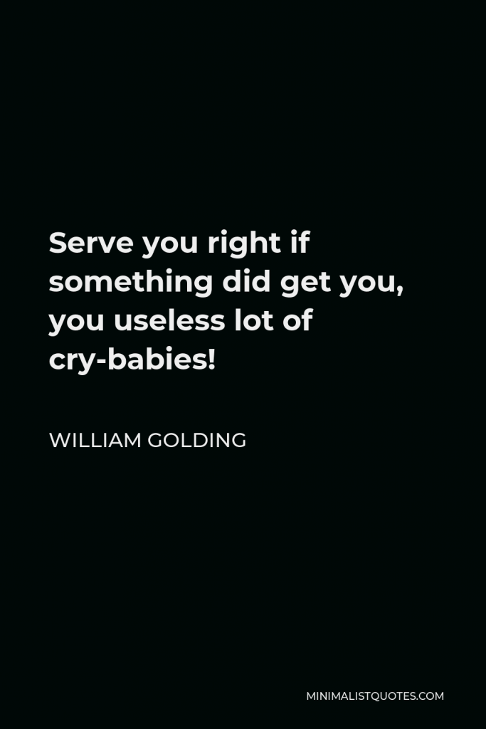 William Golding Quote - Serve you right if something did get you, you useless lot of cry-babies!