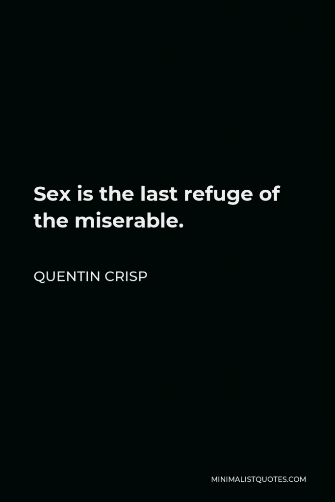 Quentin Crisp Quote - Sex is the last refuge of the miserable.