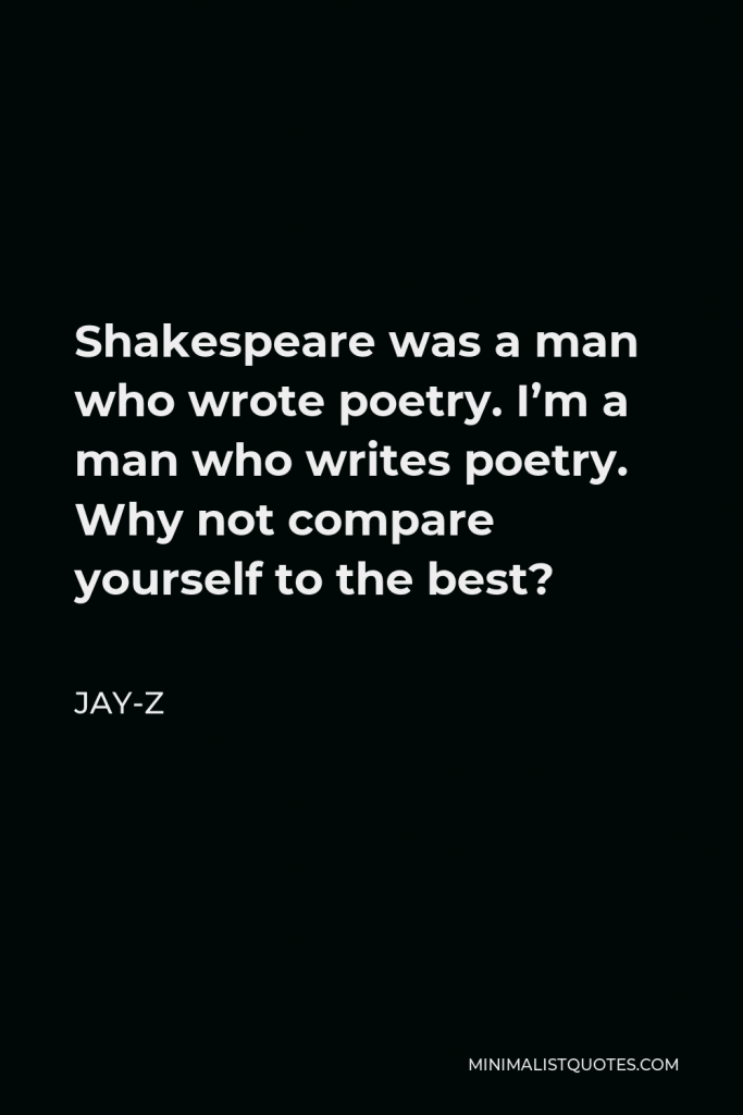 Jay-Z Quote - Shakespeare was a man who wrote poetry. I’m a man who writes poetry. Why not compare yourself to the best?
