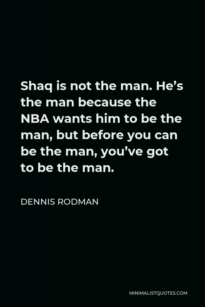 Dennis Rodman Quote - Shaq is not the man. He’s the man because the NBA wants him to be the man, but before you can be the man, you’ve got to be the man.