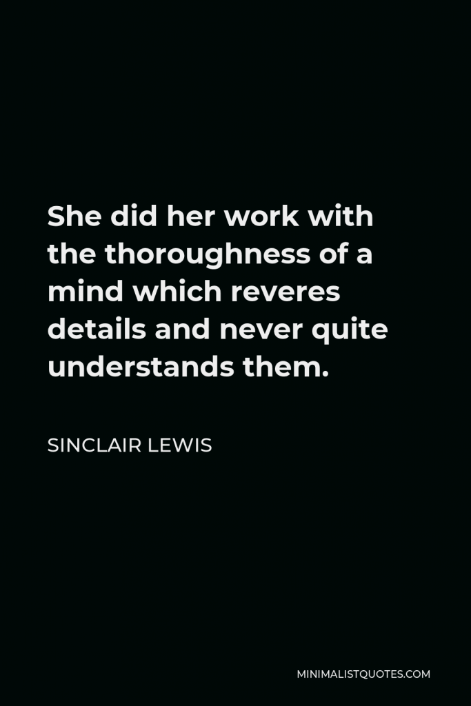 Sinclair Lewis Quote - She did her work with the thoroughness of a mind which reveres details and never quite understands them.