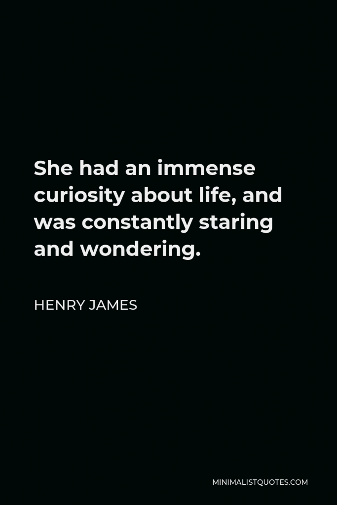 Henry James Quote - She had an immense curiosity about life, and was constantly staring and wondering.