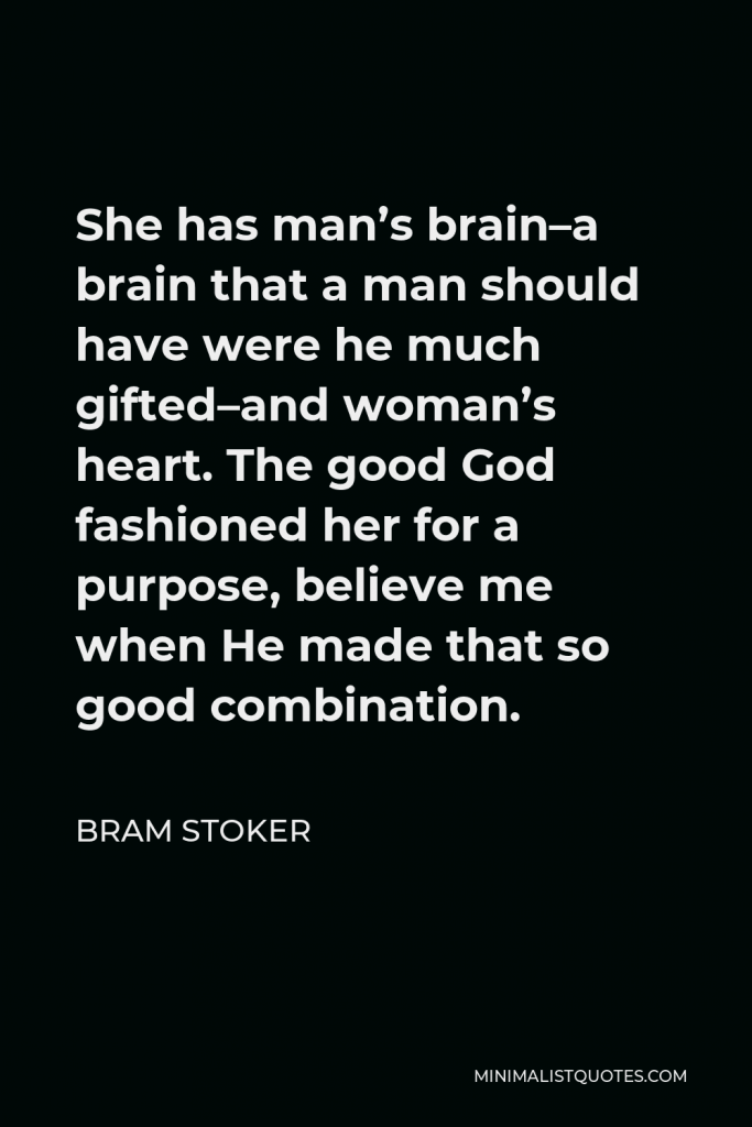 Bram Stoker Quote - She has man’s brain–a brain that a man should have were he much gifted–and woman’s heart. The good God fashioned her for a purpose, believe me when He made that so good combination.