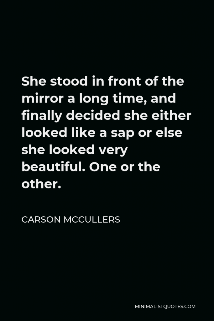 Carson McCullers Quote - She stood in front of the mirror a long time, and finally decided she either looked like a sap or else she looked very beautiful. One or the other.