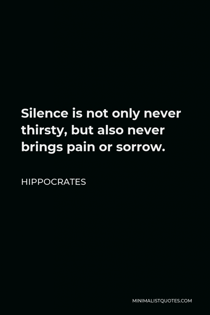 Hippocrates Quote - Silence is not only never thirsty, but also never brings pain or sorrow.