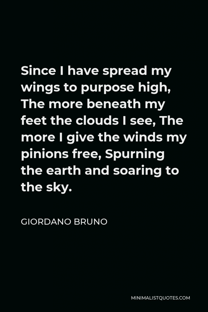 Giordano Bruno Quote - Since I have spread my wings to purpose high, The more beneath my feet the clouds I see, The more I give the winds my pinions free, Spurning the earth and soaring to the sky.