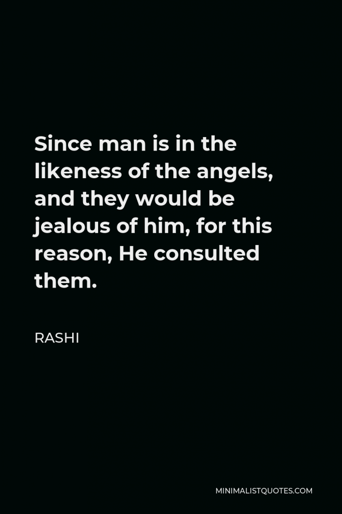 Rashi Quote - Since man is in the likeness of the angels, and they would be jealous of him, for this reason, He consulted them.