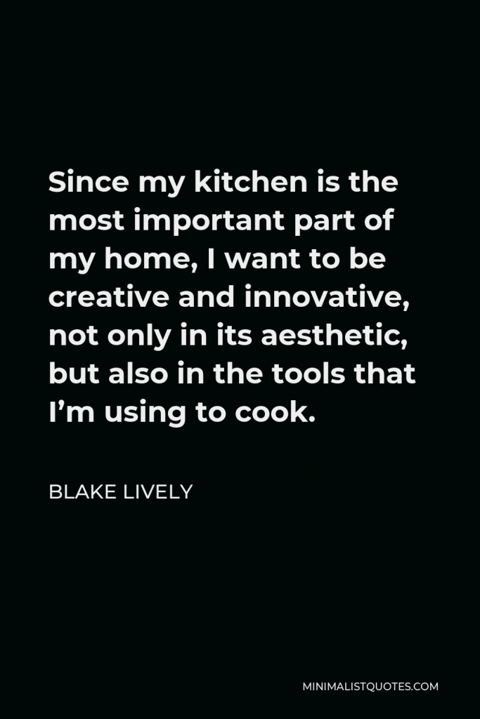 Blake Lively Quote - Since my kitchen is the most important part of my home, I want to be creative and innovative, not only in its aesthetic, but also in the tools that I’m using to cook.