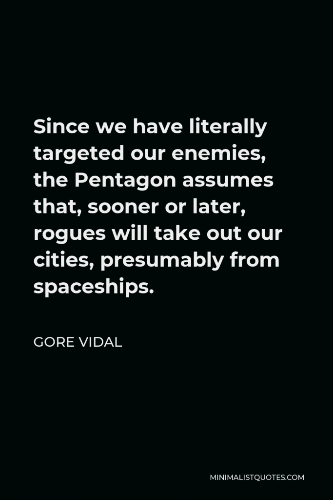 Gore Vidal Quote - Since we have literally targeted our enemies, the Pentagon assumes that, sooner or later, rogues will take out our cities, presumably from spaceships.