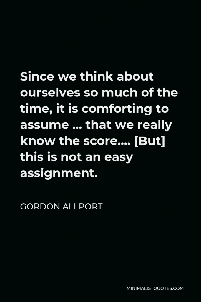 Gordon Allport Quote - Since we think about ourselves so much of the time, it is comforting to assume … that we really know the score…. [But] this is not an easy assignment.