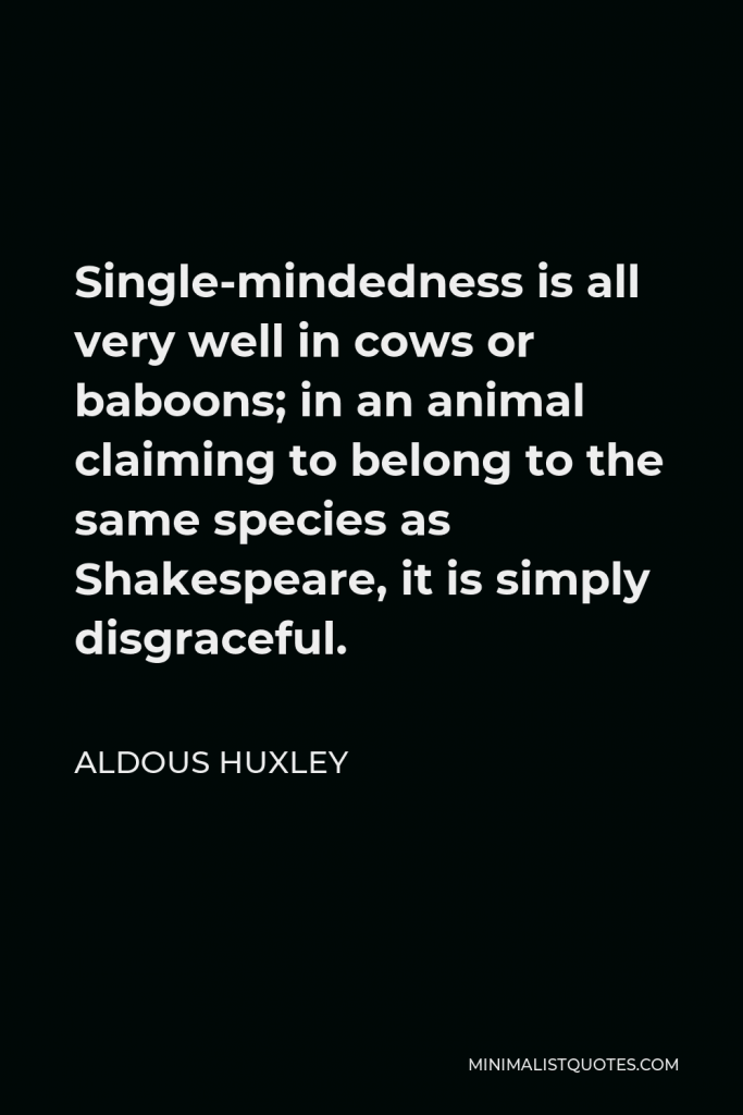 Aldous Huxley Quote - Single-mindedness is all very well in cows or baboons; in an animal claiming to belong to the same species as Shakespeare, it is simply disgraceful.