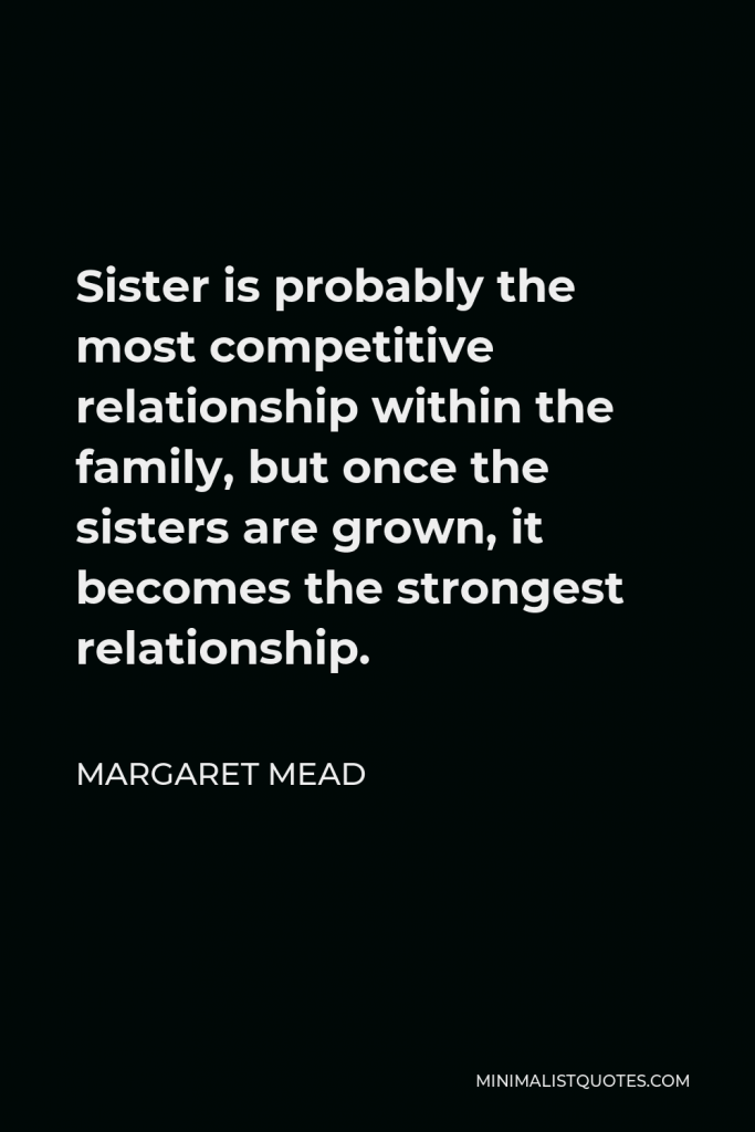 Margaret Mead Quote - Sister is probably the most competitive relationship within the family, but once the sisters are grown, it becomes the strongest relationship.