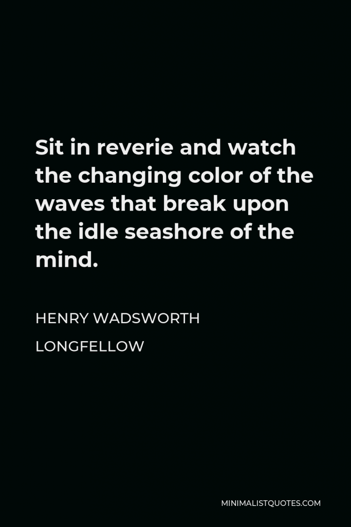 Henry Wadsworth Longfellow Quote - Sit in reverie and watch the changing color of the waves that break upon the idle seashore of the mind.