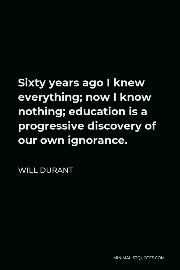 Will Durant Quote - Sixty years ago I knew everything; now I know nothing; education is a progressive discovery of our own ignorance.