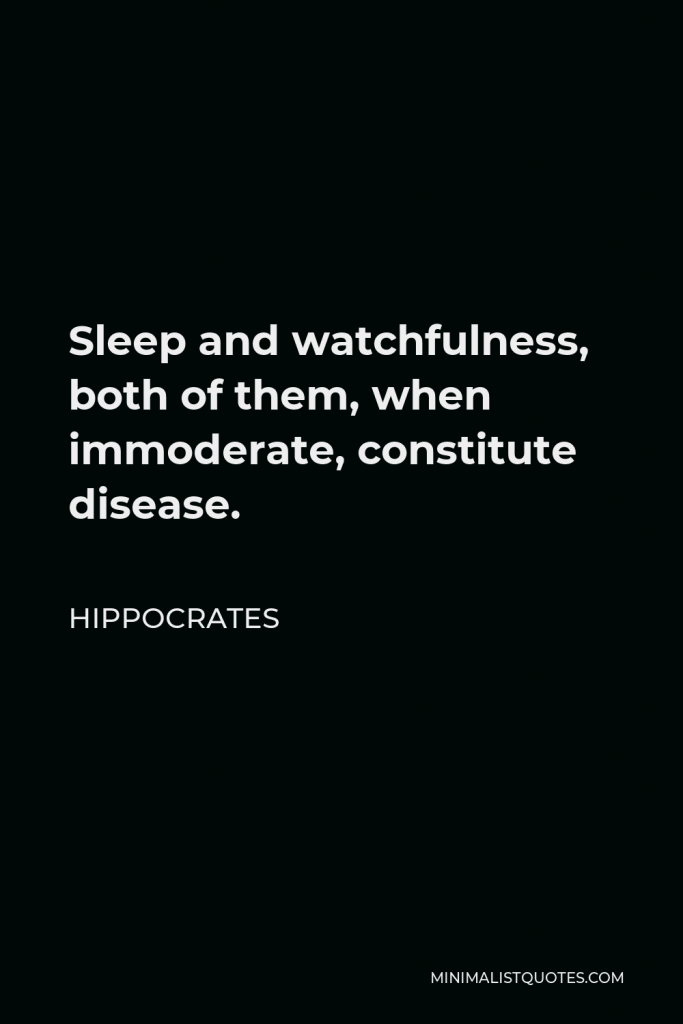 Hippocrates Quote - Sleep and watchfulness, both of them, when immoderate, constitute disease.