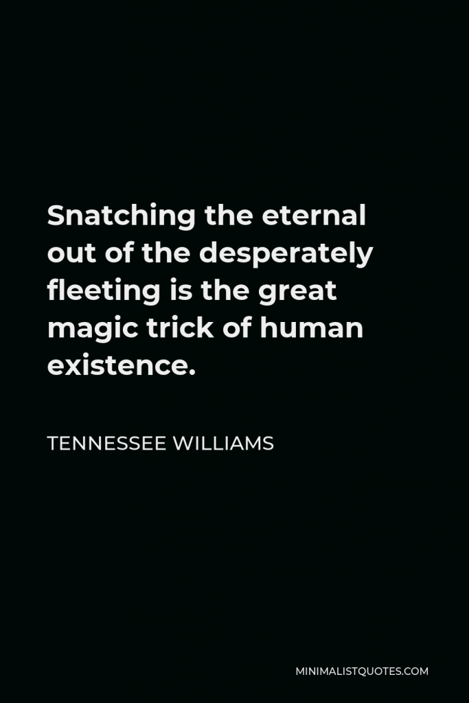 Tennessee Williams Quote - Snatching the eternal out of the desperately fleeting is the great magic trick of human existence.