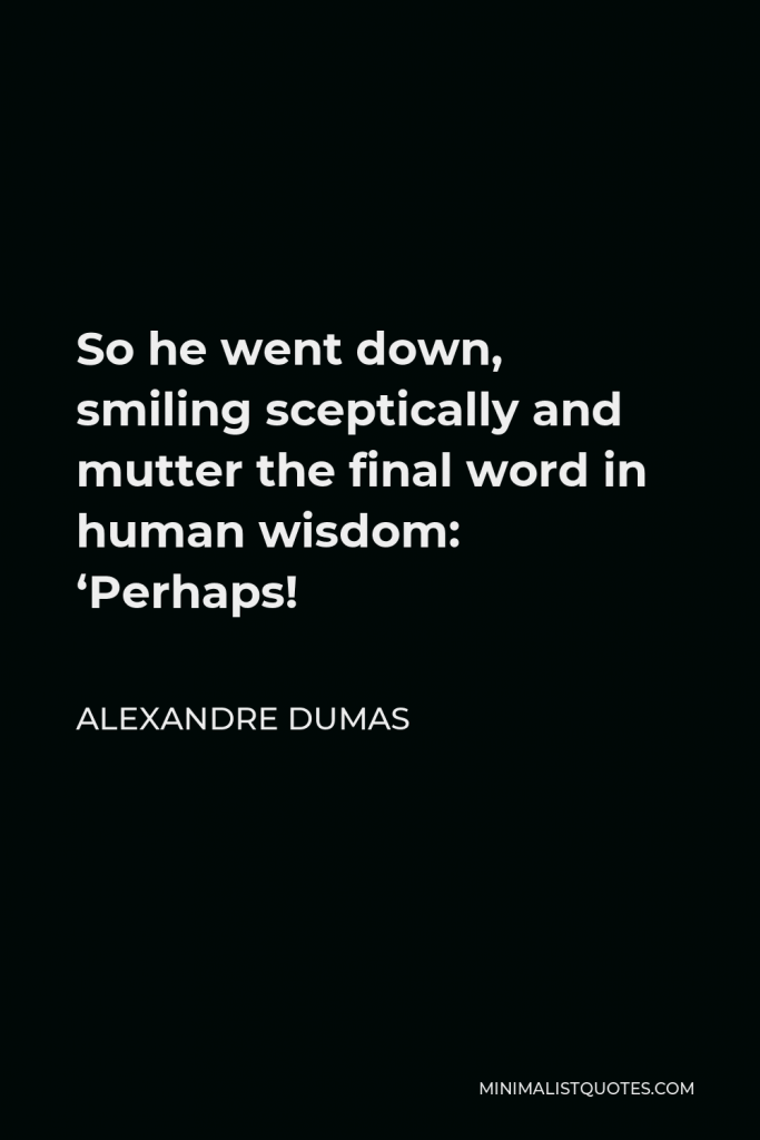 Alexandre Dumas Quote - So he went down, smiling sceptically and mutter the final word in human wisdom: ‘Perhaps!