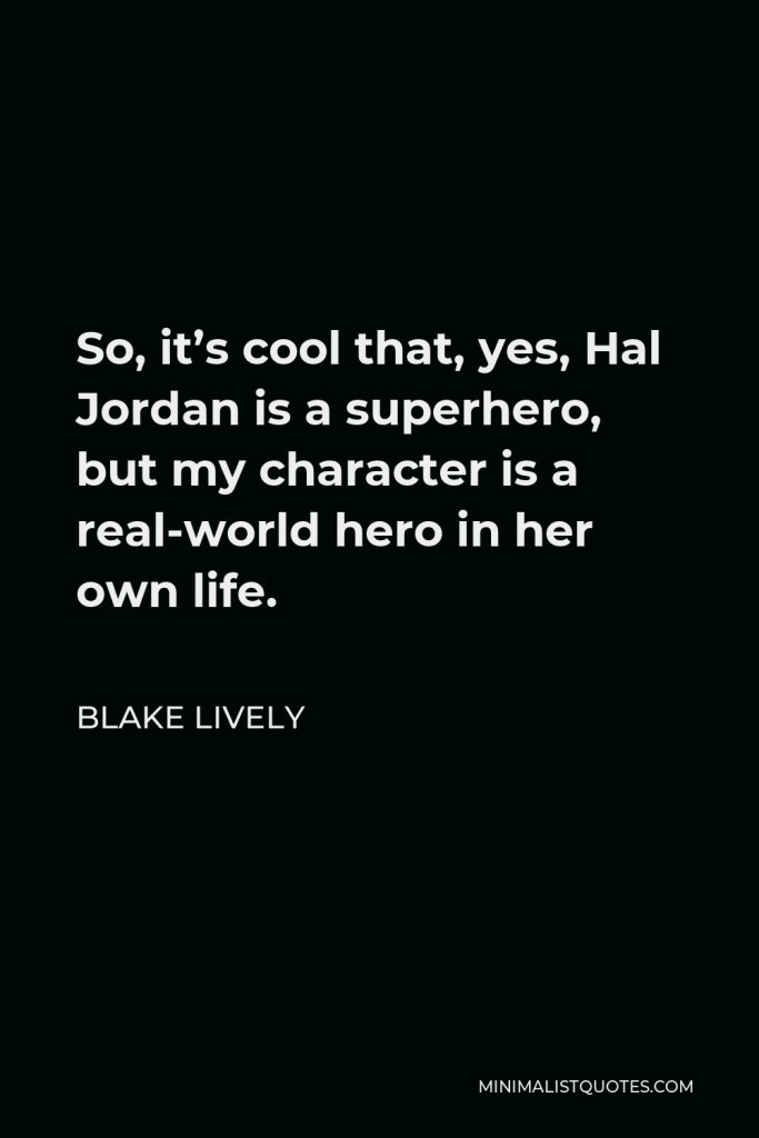 Blake Lively Quote - So, it’s cool that, yes, Hal Jordan is a superhero, but my character is a real-world hero in her own life.