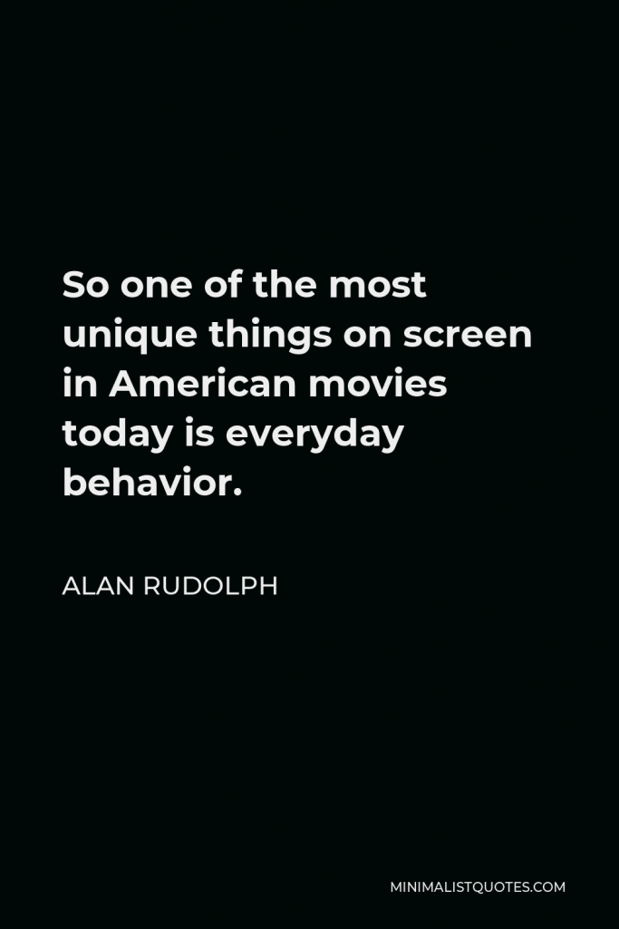 Alan Rudolph Quote - So one of the most unique things on screen in American movies today is everyday behavior.
