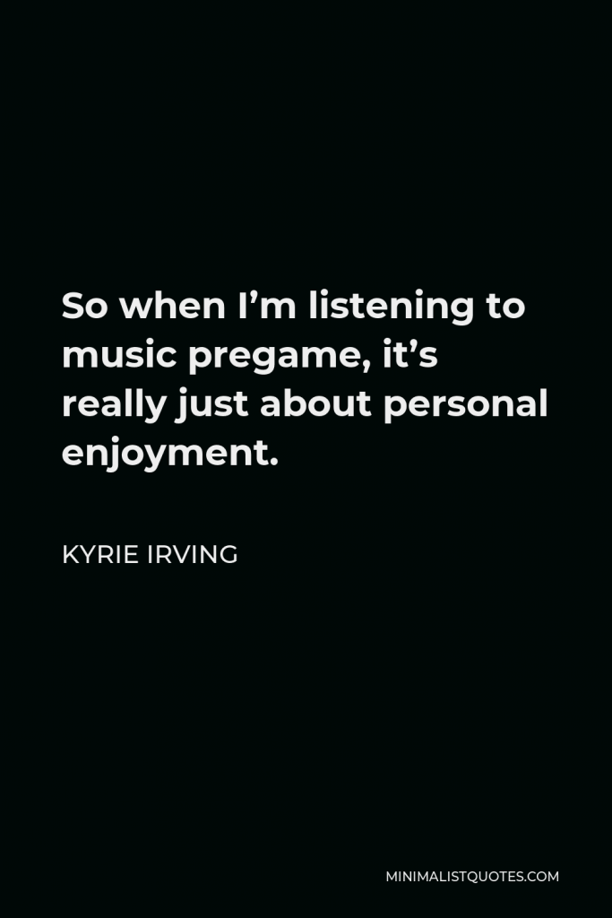 Kyrie Irving Quote - So when I’m listening to music pregame, it’s really just about personal enjoyment.