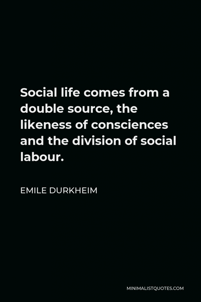 Emile Durkheim Quote - Social life comes from a double source, the likeness of consciences and the division of social labour.
